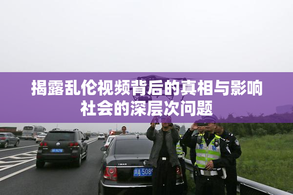揭露乱伦视频背后的真相与影响社会的深层次问题