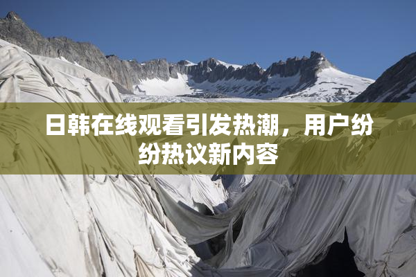 日韩在线观看引发热潮，用户纷纷热议新内容