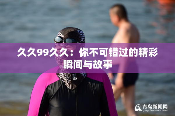 久久99久久：你不可错过的精彩瞬间与故事