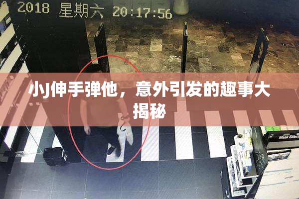小J伸手弹他，意外引发的趣事大揭秘