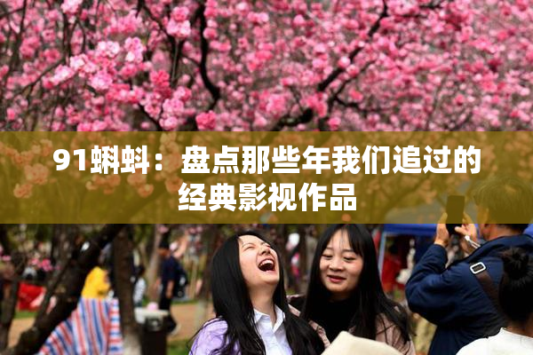 91蝌蚪：盘点那些年我们追过的经典影视作品