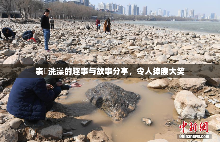 表妺洗澡的趣事与故事分享，令人捧腹大笑