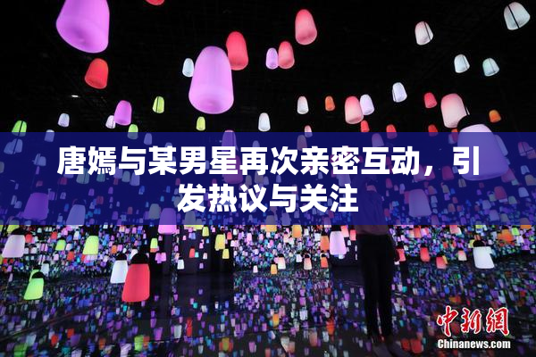 唐嫣与某男星再次亲密互动，引发热议与关注