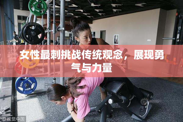 女性最刺挑战传统观念，展现勇气与力量
