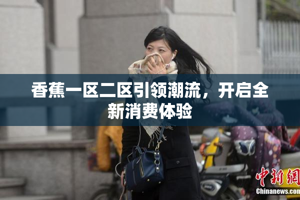 香蕉一区二区引领潮流，开启全新消费体验