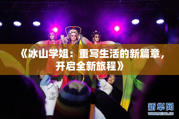 《冰山学姐：重写生活的新篇章，开启全新旅程》