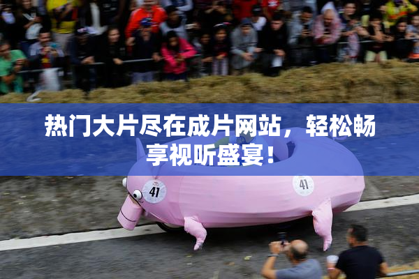 热门大片尽在成片网站，轻松畅享视听盛宴！