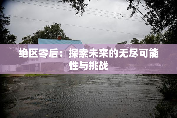 绝区零后：探索未来的无尽可能性与挑战