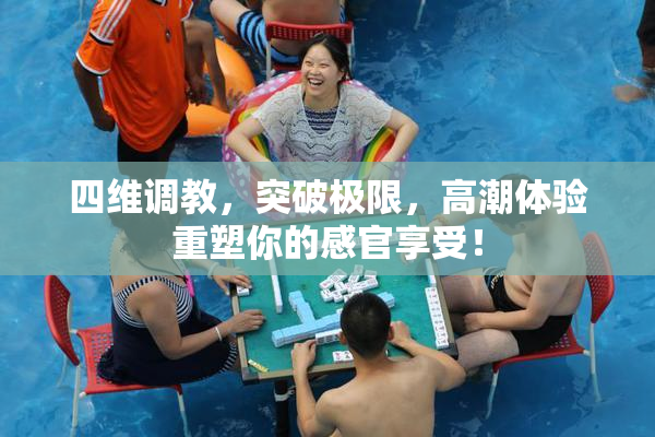 四维调教，突破极限，高潮体验重塑你的感官享受！