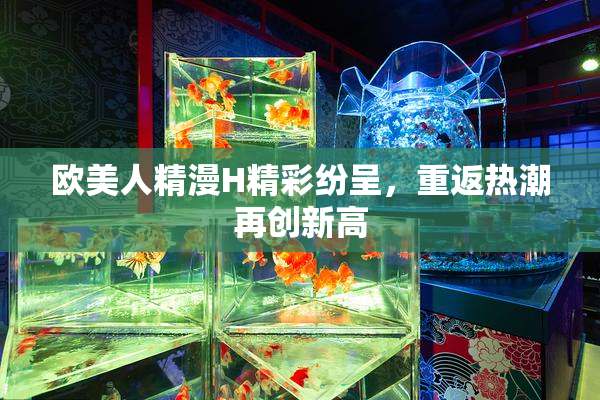 欧美人精漫H精彩纷呈，重返热潮再创新高