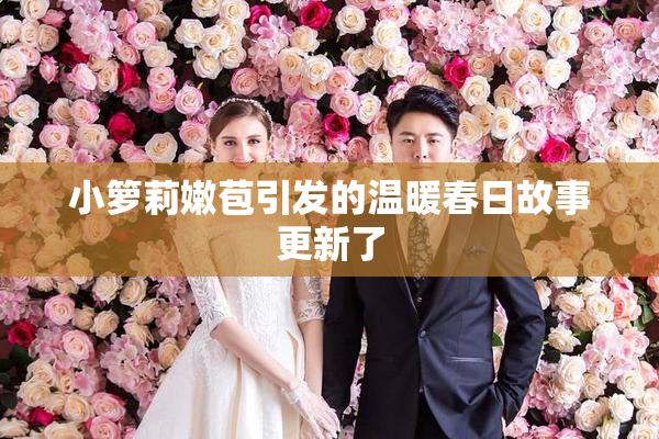 小箩莉嫩苞引发的温暖春日故事更新了