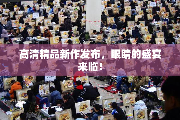 高清精品新作发布，眼睛的盛宴来临！