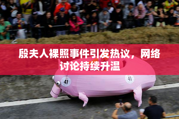 殷夫人裸照事件引发热议，网络讨论持续升温