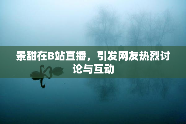 景甜在B站直播，引发网友热烈讨论与互动