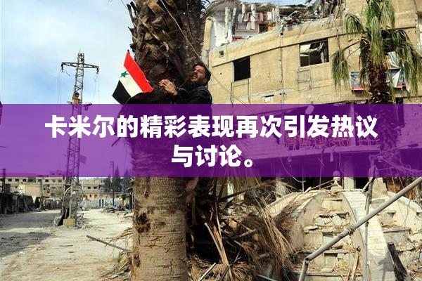 卡米尔的精彩表现再次引发热议与讨论。