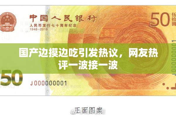 国产边摸边吃引发热议，网友热评一波接一波