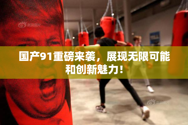 国产91重磅来袭，展现无限可能和创新魅力！