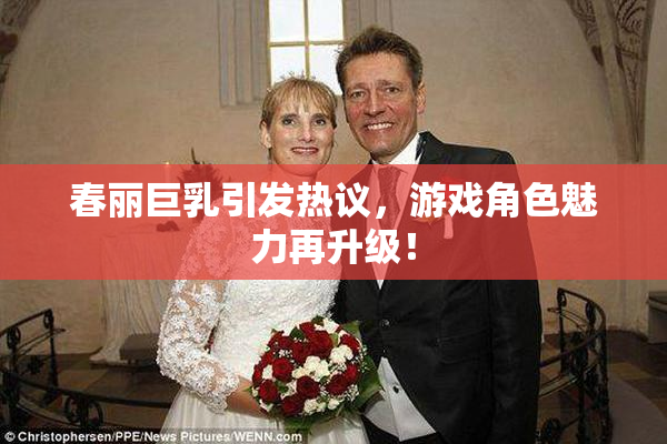 春丽巨乳引发热议，游戏角色魅力再升级！