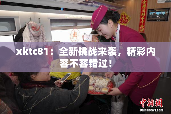 xktc81：全新挑战来袭，精彩内容不容错过！