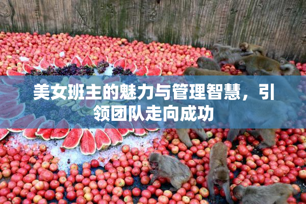 美女班主的魅力与管理智慧，引领团队走向成功