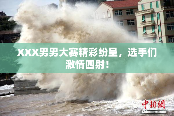 XXX男男大赛精彩纷呈，选手们激情四射！