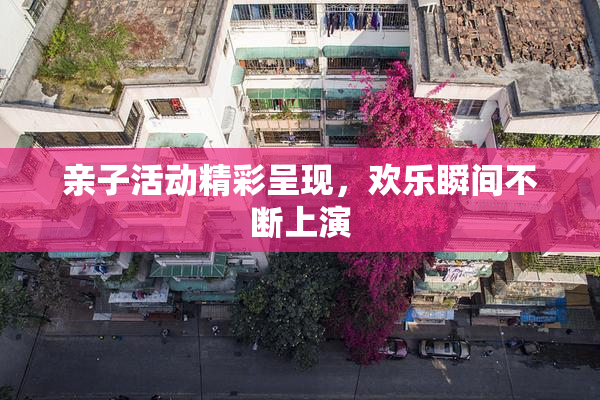亲子活动精彩呈现，欢乐瞬间不断上演