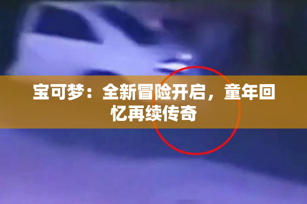 宝可梦：全新冒险开启，童年回忆再续传奇