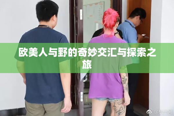 欧美人与野的奇妙交汇与探索之旅
