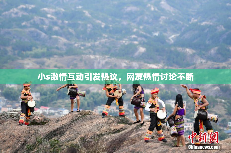 小s激情互动引发热议，网友热情讨论不断