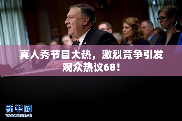 真人秀节目大热，激烈竞争引发观众热议68！