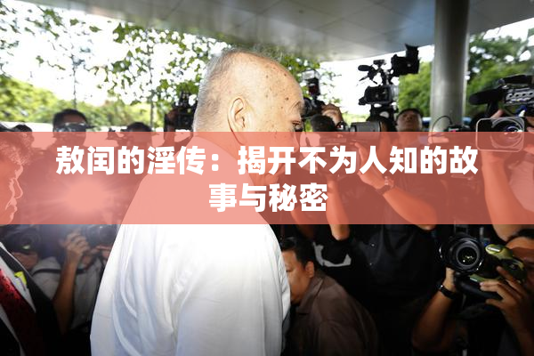 敖闰的淫传：揭开不为人知的故事与秘密
