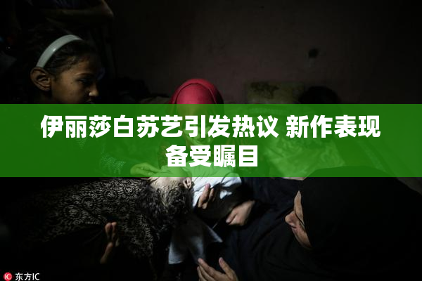 伊丽莎白苏艺引发热议 新作表现备受瞩目