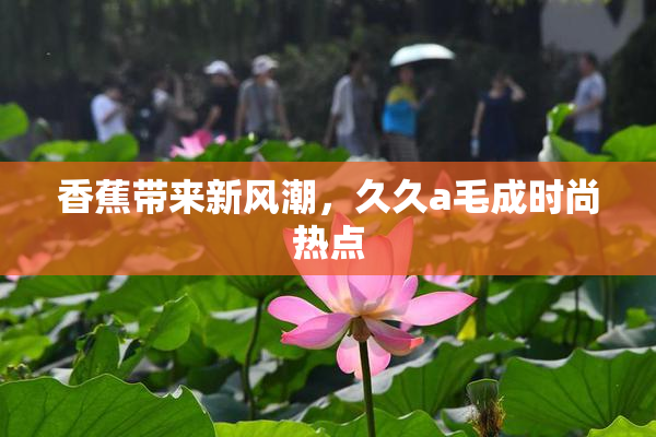 香蕉带来新风潮，久久a毛成时尚热点