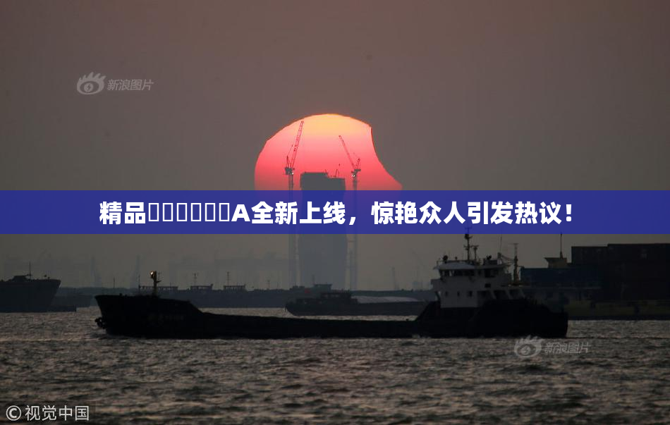 精品❌‌❌‌❌‌A全新上线，惊艳众人引发热议！