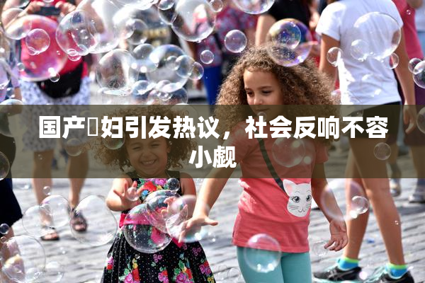 国产婬妇引发热议，社会反响不容小觑