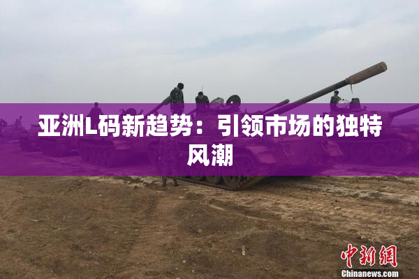 亚洲L码新趋势：引领市场的独特风潮