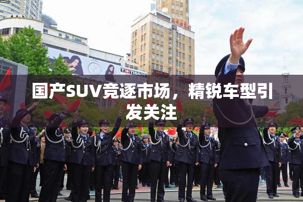 国产SUV竞逐市场，精锐车型引发关注