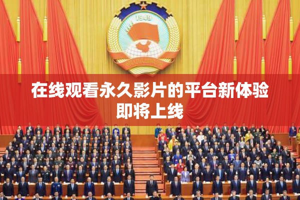 在线观看永久影片的平台新体验即将上线