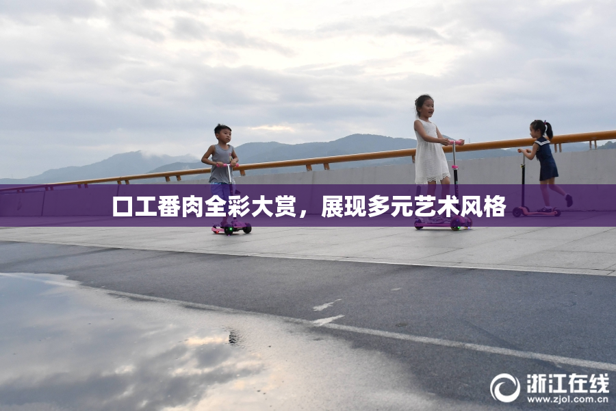 口工番肉全彩大赏，展现多元艺术风格
