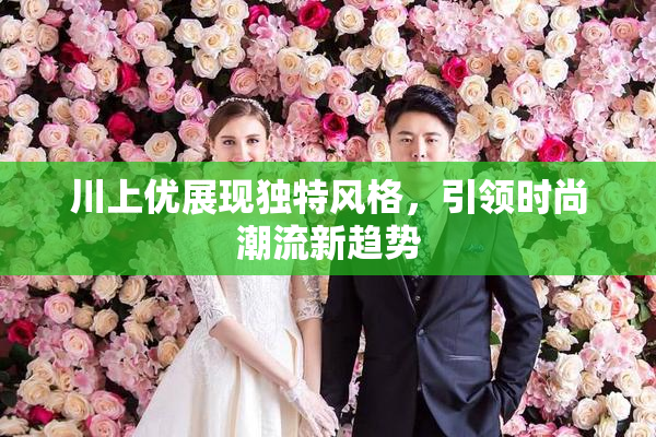 川上优展现独特风格，引领时尚潮流新趋势