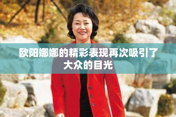 欧阳娜娜的精彩表现再次吸引了大众的目光