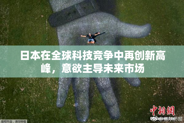 日本在全球科技竞争中再创新高峰，意欲主导未来市场