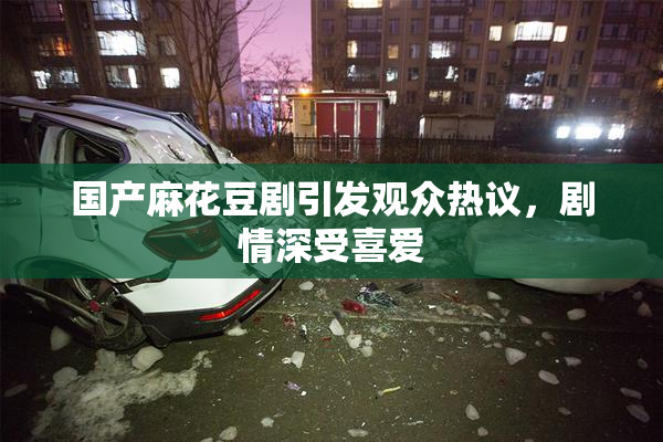 国产麻花豆剧引发观众热议，剧情深受喜爱
