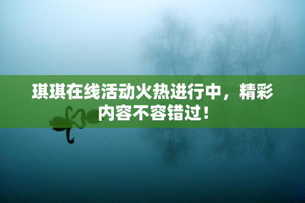 琪琪在线活动火热进行中，精彩内容不容错过！