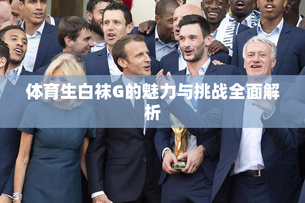 体育生白袜G的魅力与挑战全面解析