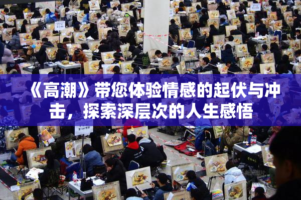 《高潮》带您体验情感的起伏与冲击，探索深层次的人生感悟