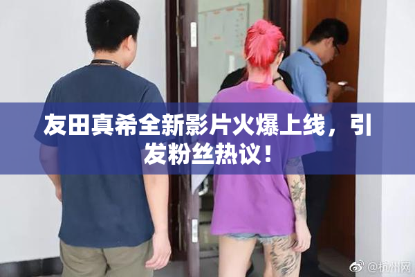 友田真希全新影片火爆上线，引发粉丝热议！