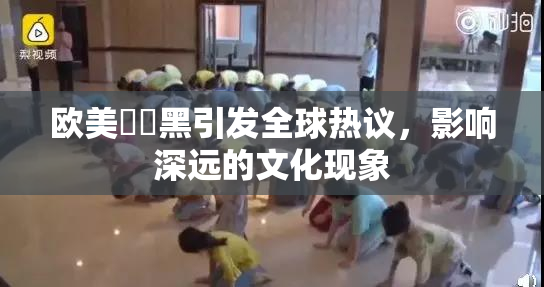 欧美❌‌黑引发全球热议，影响深远的文化现象