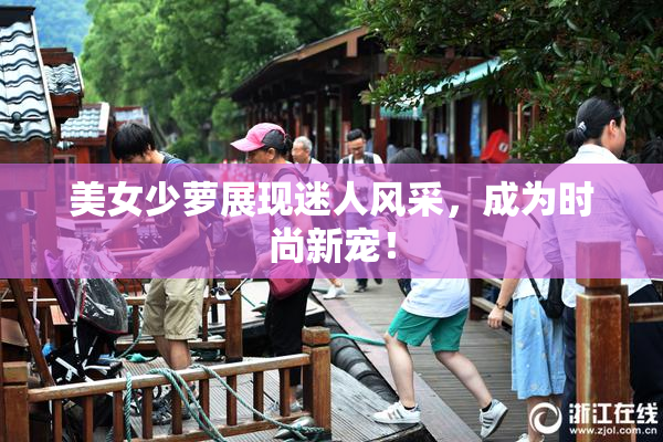 美女少萝展现迷人风采，成为时尚新宠！