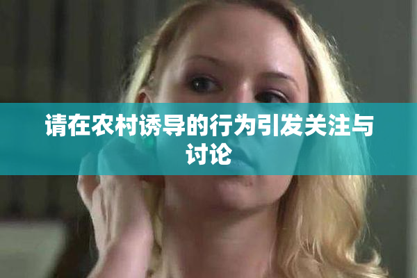 请在农村诱导的行为引发关注与讨论